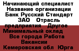 Начинающий специалист › Название организации ­ Банк Русский Стандарт, ЗАО › Отрасль предприятия ­ Другое › Минимальный оклад ­ 1 - Все города Работа » Вакансии   . Кемеровская обл.,Юрга г.